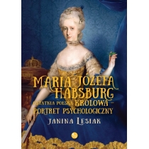 Maria. Józefa. Habsburg. Ostatnia polska królowa. Portret psychologiczny
