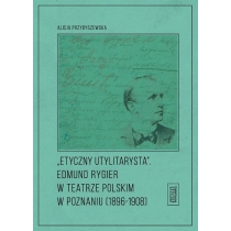 Etyczny utylitarysta. Edmund. Rygier w. Teatrze. Polskim w. Poznianiu (1896-1908)