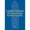 Z Janem. Pawłem. II od przeszłości ku przyszłości